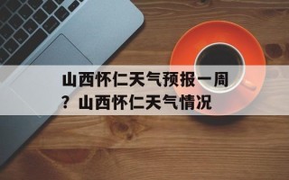 山西怀仁天气预报一周？山西怀仁天气情况