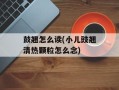 鼓翘怎么读(小儿豉翘清热颗粒怎么念)