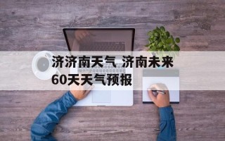 济济南天气 济南未来60天天气预报