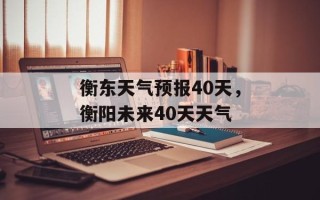 衡东天气预报40天，衡阳未来40天天气