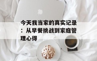 今天我当家的真实记录：从早餐挑战到家庭管理心得
