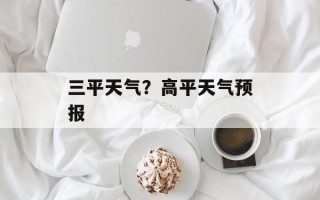 三平天气？高平天气预报