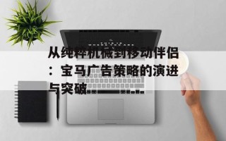 从纯粹机械到移动伴侣：宝马广告策略的演进与突破