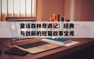 童话森林奇遇记：经典与创新的短篇故事宝库