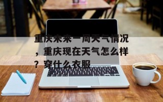 重庆未来一周天气情况，重庆现在天气怎么样？穿什么衣服