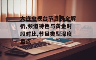 大连电视台节目表全解析,频道特色与黄金时段对比,节目类型深度盘点