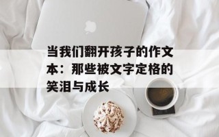 当我们翻开孩子的作文本：那些被文字定格的笑泪与成长