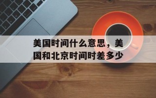 美国时间什么意思，美国和北京时间时差多少