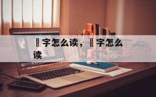 笍字怎么读，児字怎么读