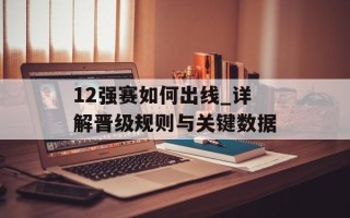 12强赛如何出线_详解晋级规则与关键数据