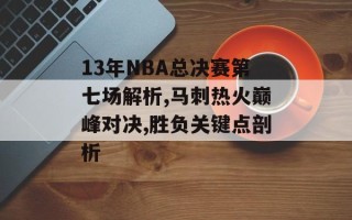 13年NBA总决赛第七场解析,马刺热火巅峰对决,胜负关键点剖析