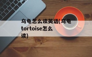 乌龟怎么读英语(乌龟tortoise怎么读)