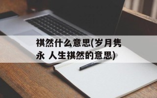 祺然什么意思(岁月隽永 人生祺然的意思)