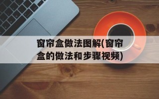 窗帘盒做法图解(窗帘盒的做法和步骤视频)