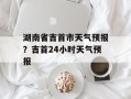 湖南省吉首市天气预报？吉首24小时天气预报