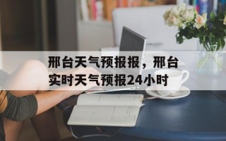 邢台天气预报报，邢台实时天气预报24小时