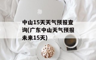 中山15天天气预报查询(广东中山天气预报未来15天)