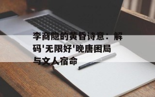 李商隐的黄昏诗意：解码'无限好'晚唐困局与文人宿命