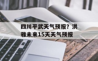 四川平武天气预报？洪雅未来15天天气预报