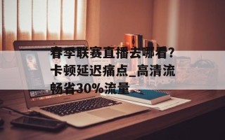 春季联赛直播去哪看？卡顿延迟痛点_高清流畅省30%流量