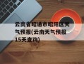 云南省昭通市昭阳区天气预报(云南天气预报15天查询)
