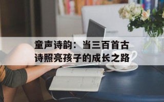 童声诗韵：当三百首古诗照亮孩子的成长之路