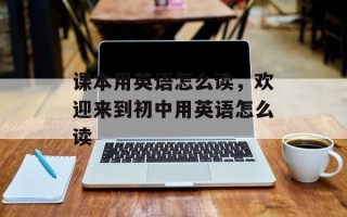 课本用英语怎么读，欢迎来到初中用英语怎么读