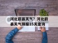 河北蔚县天气？河北蔚县天气预报15天查询