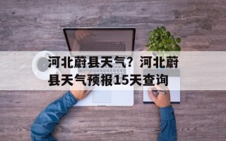 河北蔚县天气？河北蔚县天气预报15天查询