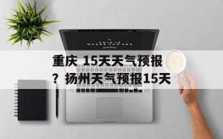 重庆 15天天气预报？扬州天气预报15天
