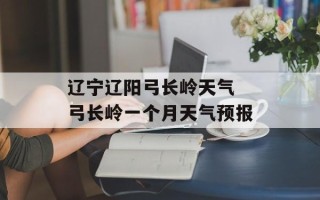 辽宁辽阳弓长岭天气 弓长岭一个月天气预报