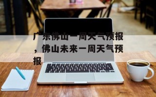 广东佛山一周天气预报，佛山未来一周天气预报
