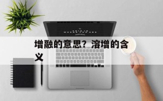 增融的意思？溶增的含义