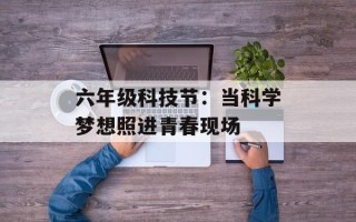 六年级科技节：当科学梦想照进青春现场