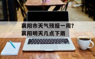 襄阳市天气预报一周？襄阳明天几点下雨