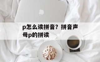 p怎么读拼音？拼音声母p的拼读