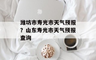 潍坊市寿光市天气预报？山东寿光市天气预报查询