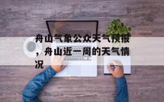 舟山气象公众天气预报，舟山近一周的天气情况