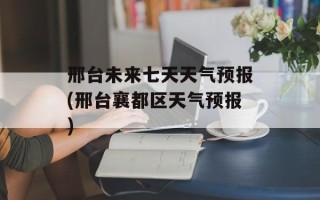 邢台未来七天天气预报(邢台襄都区天气预报)