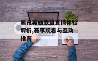 腾讯英雄联盟直播体验解析,赛事观看与互动指南