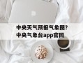 中央天气预报气象图？中央气象台app官网