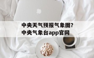 中央天气预报气象图？中央气象台app官网