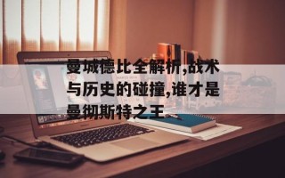 曼城德比全解析,战术与历史的碰撞,谁才是曼彻斯特之王