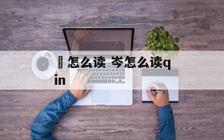 岓怎么读 岑怎么读qin