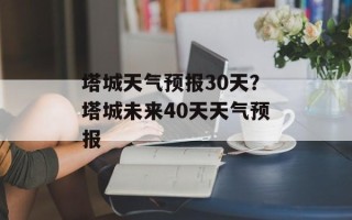 塔城天气预报30天？塔城未来40天天气预报