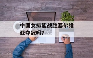 中国女排能战胜塞尔维亚夺冠吗？