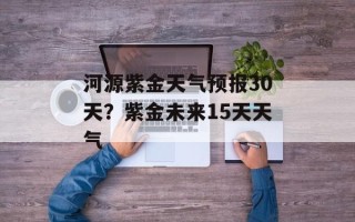 河源紫金天气预报30天？紫金未来15天天气