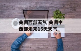 美国西部天气 美国中西部未来15天天气