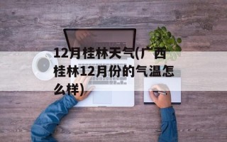 12月桂林天气(广西桂林12月份的气温怎么样)