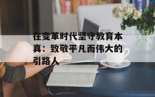 在变革时代坚守教育本真：致敬平凡而伟大的引路人